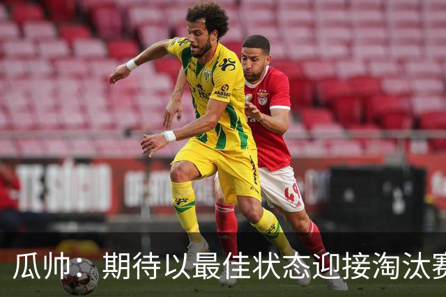 瓜帅：期待以最佳状态迎接淘汰赛 小组赛踢得很顺